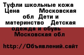 Туфли школьные кожа › Цена ­ 800 - Московская обл. Дети и материнство » Детская одежда и обувь   . Московская обл.